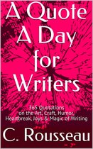 A Quote A Day for Writers - A Quote A Day for Writers: 365 Quotations on the Art, Craft, Humor, Heartbreak, Joys & Magic of Writing