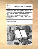 The Law of Faith, Opposed to the Law of Works. in a Letter to a Friend. Occasioned by a Circular Letter, Published by the Elders and Messengers of Several Baptist Churches, ... 1786. ... by John Bradford, ...