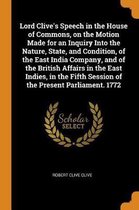 Lord Clive's Speech in the House of Commons, on the Motion Made for an Inquiry Into the Nature, State, and Condition, of the East India Company, and of the British Affairs in the East Indies,