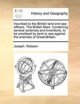 Inscribed to the British Land and Sea Officers. the British Mars. Containing Several Schemes and Inventions, to Be Practised by Land or Sea Against the Enemies of Great-Britain.