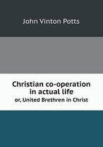 Christian co-operation in actual life or, United Brethren in Christ