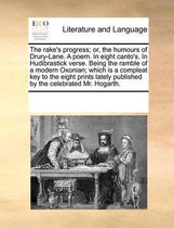 The Rake's Progress; Or, the Humours of Drury-Lane. a Poem. in Eight Canto's. in Hudibrastick Verse. Being the Ramble of a Modern Oxonian; Which Is a Compleat Key to the Eight Prints Lately P