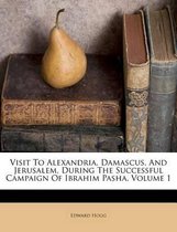 Visit to Alexandria, Damascus, and Jerusalem, During the Successful Campaign of Ibrahim Pasha, Volume 1