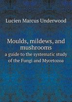 Moulds, mildews, and mushrooms a guide to the systematic study of the Fungi and Mycetozoa