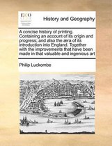 A concise history of printing. Containing an account of its origin and progress; and also the aera of its introduction into England. Together with the improvements that have been made in that