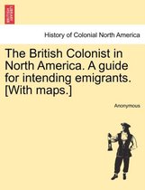 The British Colonist in North America. a Guide for Intending Emigrants. [With Maps.]