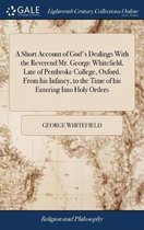 A Short Account of God's Dealings With the Reverend Mr. George Whitefield, Late of Pembroke College, Oxford. From his Infancy, to the Time of his Entering Into Holy Orders