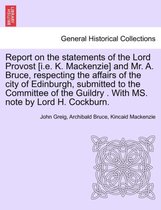 Report on the Statements of the Lord Provost [I.E. K. MacKenzie] and Mr. A. Bruce, Respecting the Affairs of the City of Edinburgh, Submitted to the Committee of the Guildry . with