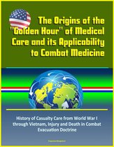 The Origins of the "Golden Hour" of Medical Care and its Applicability to Combat Medicine: History of Casualty Care from World War I through Vietnam, Injury and Death in Combat, Evacuation Doctrine