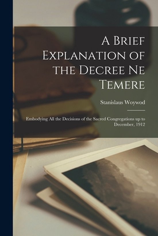 A Brief Explanation of the Decree Ne Temere Embodying All the Decisions of the Sacred...