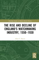 Routledge Studies in Modern British History-The Rise and Decline of England's Watchmaking Industry, 1550–1930