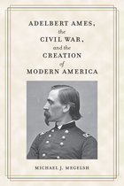 Civil War Soldiers & Strategies - Adelbert Ames, the Civil War, and the Creation of Modern America