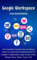 Google Workspace For Beginners: The Complete Step-By-Step Handbook Guide To Learning And Mastering All Of Google’s Collaborative Apps (Gmail, Drive, Sheets, Docs, Slides, Forms, Etc)