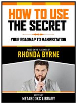 How To Use The Secret - Based On The Teachings Of Rhonda Byrne