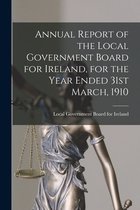 Annual Report of the Local Government Board for Ireland, for the Year Ended 31st March, 1910