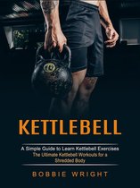 Kettlebell: A Simple Guide to Learn Kettlebell Exercises (The Ultimate Kettlebell Workouts for a Shredded Body)