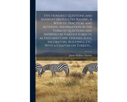 Five Hundred Questions and Answers! on Poultry Raising. A Book of Practical and Authenic Information in the Form of Questions and Answers on Various Subjects, as Feed and Care, Diseases, Eggs, Incubators, Buildings, Etc. With a Chapter on Turkeys,...