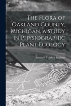 The Flora of Oakland County, Michigan, a Study in Physiographic Plant Ecology