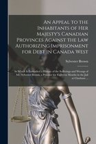 An Appeal to the Inhabitants of Her Majesty's Canadian Provinces Against the Law Authorizing Imprisonment for Debt in Canada West [microform]