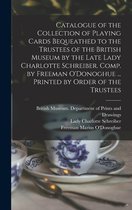 Catalogue of the Collection of Playing Cards Bequeathed to the Trustees of the British Museum by the Late Lady Charlotte Schreiber. Comp. by Freeman O'Donoghue ... Printed by Order