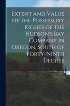 Extent and Value of the Possessory Rights of the Hudson's Bay Company in Oregon, South of Forty-ninth Degree [microform]