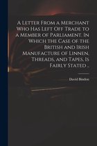 A Letter From a Merchant Who Has Left off Trade to a Member of Parliament. In Which the Case of the British and Irish Manufacture of Linnen, Threads, and Tapes, is Fairly Stated ..