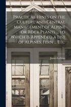 Practical Hints on the Culture and General Management of Alpine or Rock Plants ... to Which is Appended a List of Alpines, Fern ... Etc