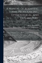 A Manual of Scientific Terms, Pronouncing, Etymological, and Explanatory: Chiefly Comprising Terms in Botany, Natural History, Anatomy, Medicine, and Veterinary Science