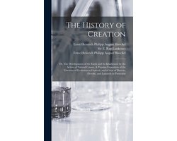 The History of Creation; or, The Development of the Earth and Its Inhabitants by the Action of Natural Causes. A Popular Exposition of the Doctrine of Evolution in General, and of That of Darwin, Goethe, and Lamarck in Particular