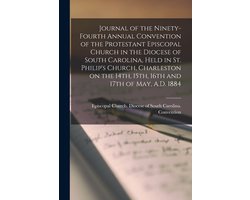 Journal of the Ninety-fourth Annual Convention of the Protestant Episcopal Church in the Diocese of South Carolina, Held in St. Philip's Church, Charleston on the 14th, 15th, 16th and 17th of May, A.D. 1884