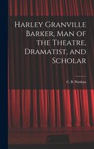 Harley Granville Barker, Man of the Theatre, Dramatist, and Scholar