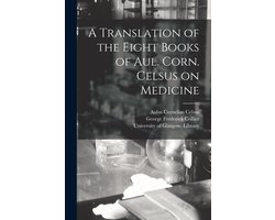 A Translation of the Eight Books of Aul. Corn. Celsus on Medicine (electronic Resource)