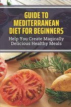 Guide To Mediterranean Diet For Beginners: Help You Create Magically Delicious Healthy Meals