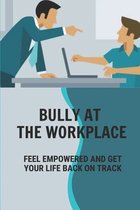 Bully At The Workplace: Feel Empowered And Get Your Life Back On Track: Deal With Bullying Boss In Workplace