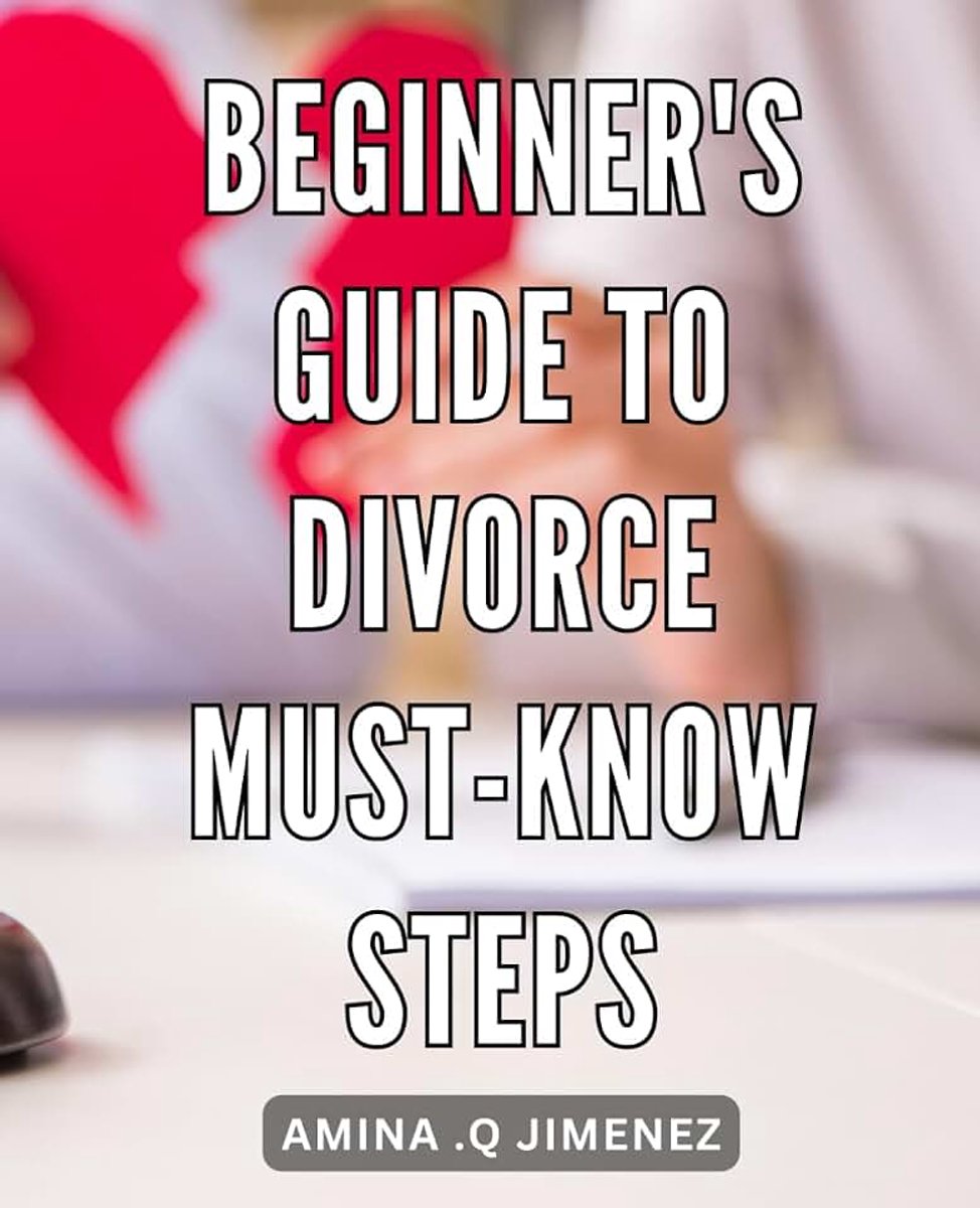 Guide to Divorce: Must-Know Steps: Navigating the End of a Marriage: Empowering Tips and Practical Advice for Beginners