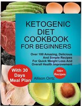 Ketogenic Diet Cookbook For Beginners Over 100 Amazing, Delicious And Simple Recipes For Quick Weight Loss And Overall Health Improvement With 30 Day Meal Plan
