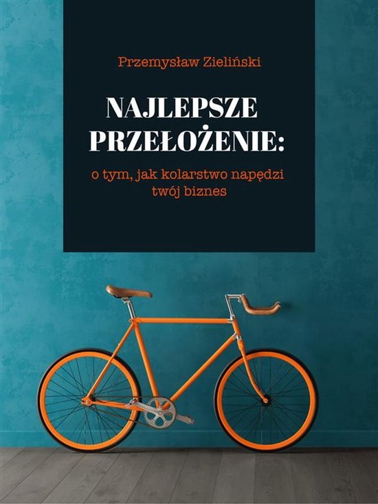 Najlepsze przełożenie: o tym, jak kolarstwo napędzi twój ... - cover