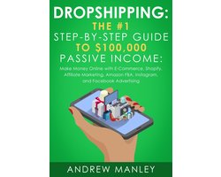 Dropshipping: The #1 Step-by-Step Guide to $100,000 Passive Income: Make Money Online with E-Commerce, Shopify, Affiliate Marketing, Amazon FBA, Instagram, and Facebook Advertising