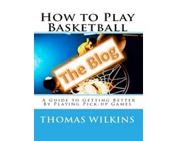 How to Play Basketball: A Guide to Getting Better By Playing Pick-up Games the Blog