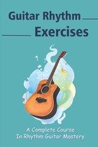 Guitar Rhythm Exercises: A Complete Course In Rhythm Guitar Mastery