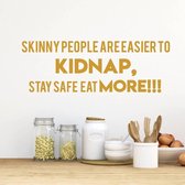 Muursticker Skinny People Are Easier To Kidnap, Stay Safe, Eat More!! -  Goud -  160 x 55 cm  -  woonkamer  keuken  engelse teksten  alle - Muursticker4Sale