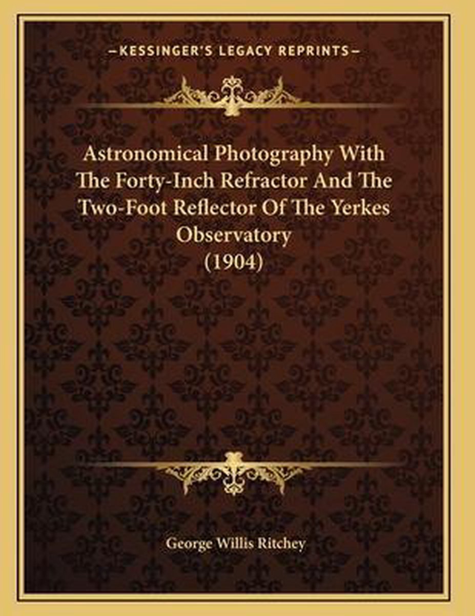 Astronomical Photography With The Forty-inch Refractor And The Two-foot Reflector Of The Yerkes Observatory (1904) van George Willis Ritchey