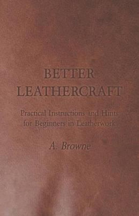 Better Leathercraft Practical Instructions and Hints for Beginners in