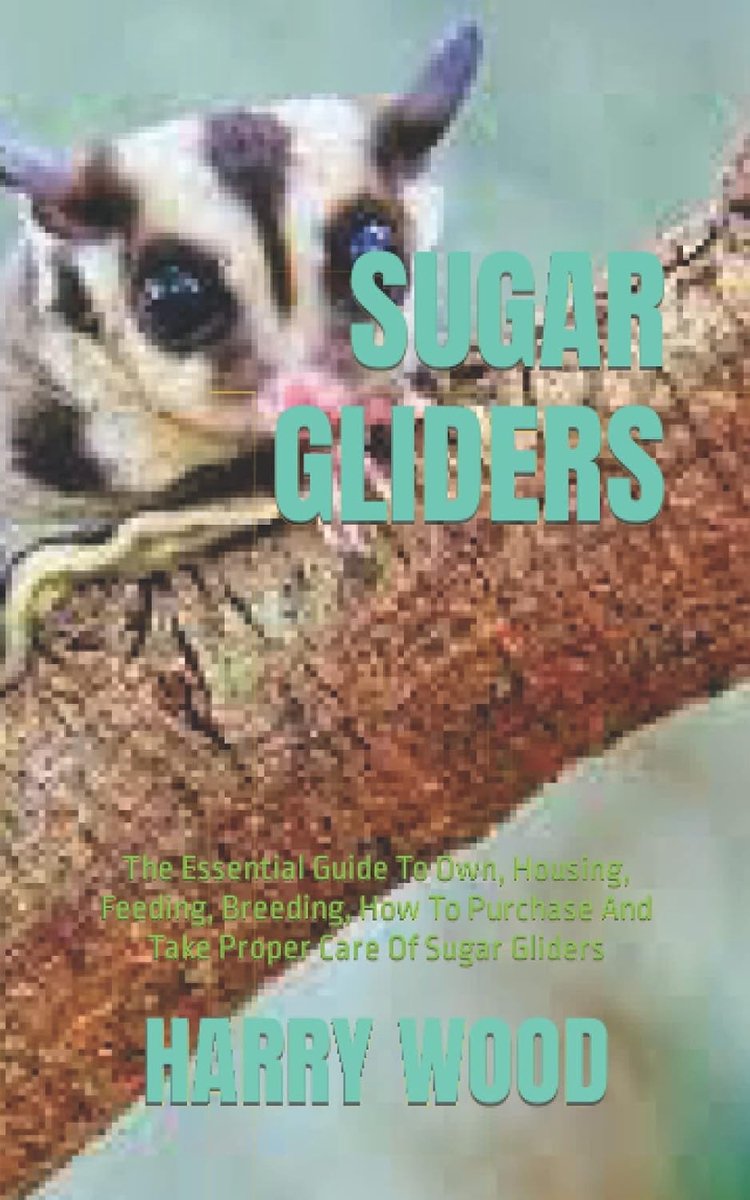 GLIDERS: The Essential Guide To Own, Housing, Feeding, Breeding, How To Purchase And Take Proper Care Of Sugar Gliders