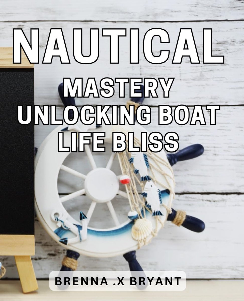 Mastery: Unlocking Boat Life Bliss: Discover the Secrets of Living Your Best Life on the Open Seas with Nautical Mastery