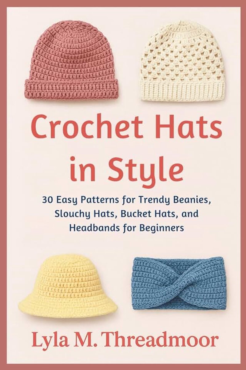 IN STYLE: 30 Easy Patterns for Trendy Beanies, Slouchy Hats, Bucket Hats, and Headbands for Beginners: Step-by-Step Crochet Hat Patterns ... Designs for All Seasons and Skill Levels