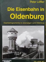 Die Eisenbahn in Oldenburg: Eisenbahngeschichte im ehemaligen Land Oldenburg