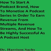 How To Start A Podcast Brand, How To Monetize A Podcast Series In Order To Earn Revenue From Multiple Revenue Streams, And How To Be Highly Successful As A Podcast Host