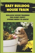Easy Bulldog House Train: Bulldog House Training Tips Every Puppy Owner Needs To Know