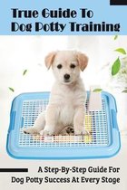 True Guide To Dog Potty Training: A Step-By-Step Guide For Dog Potty Success At Every Stage